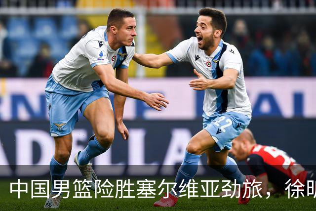 中国男篮险胜塞尔维亚劲旅，徐昕表现出色