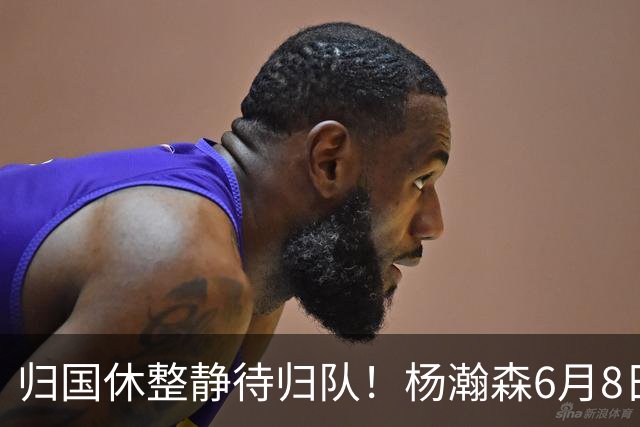 归国休整静待归队！杨瀚森6月8日会师中国男篮，蓄力世预赛补强内线短板